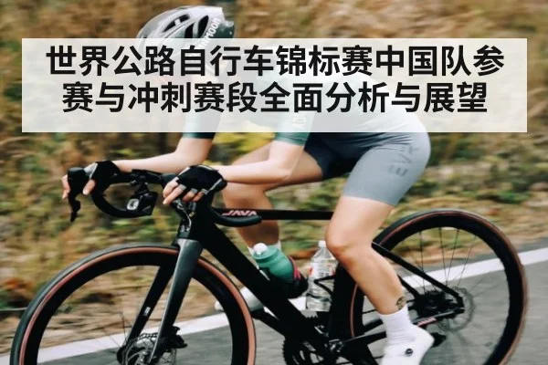 世界公路自行车锦标赛中国队参赛与冲刺赛段全面分析与展望 - kaiyun