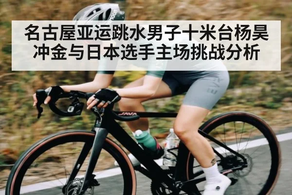 名古屋亚运跳水男子十米台杨昊冲金与日本选手主场挑战分析 - kaiyun