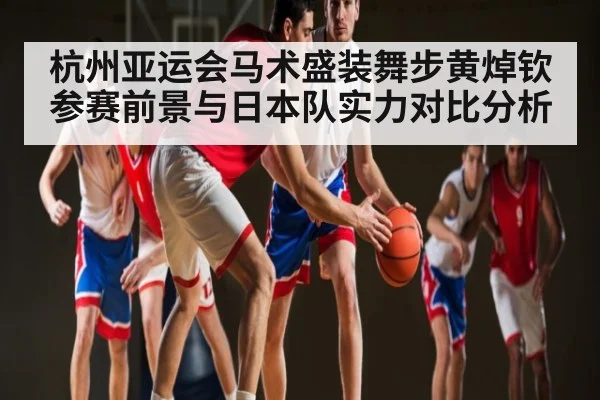 杭州亚运会马术盛装舞步黄焯钦参赛前景与日本队实力对比分析 - kaiyun