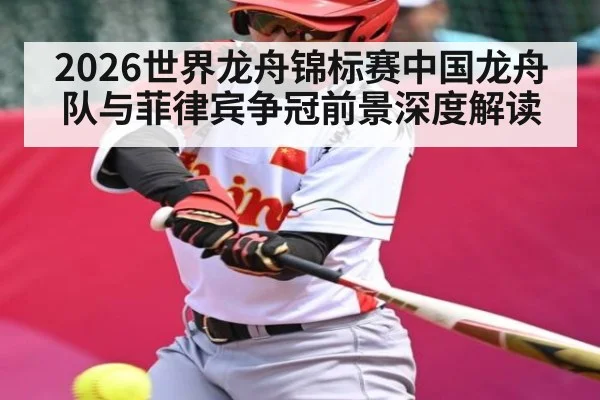 2026世界龙舟锦标赛中国龙舟队与菲律宾争冠前景深度解读