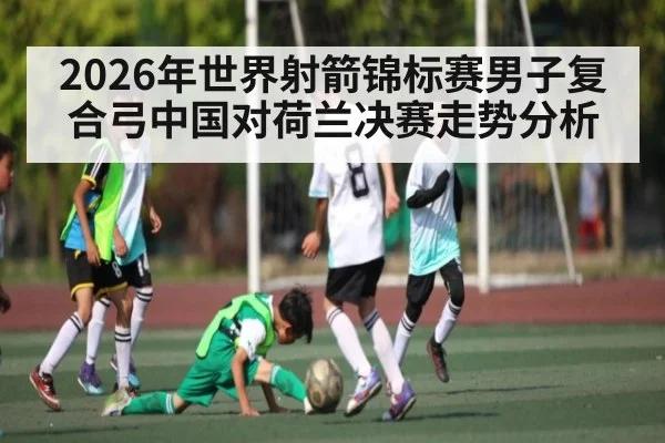 2026年世界射箭锦标赛男子复合弓中国对荷兰决赛走势分析 | kaiyun