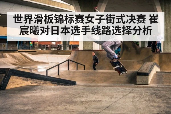 世界滑板锦标赛女子街式决赛 崔宸曦对日本选手线路选择分析 - kaiyun